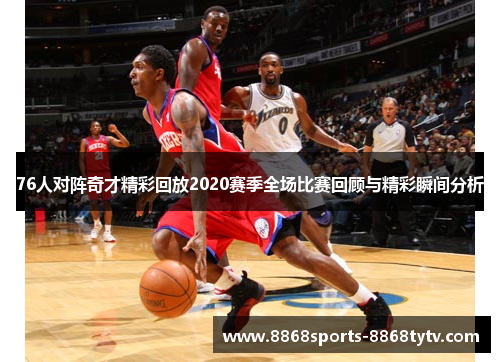 76人对阵奇才精彩回放2020赛季全场比赛回顾与精彩瞬间分析